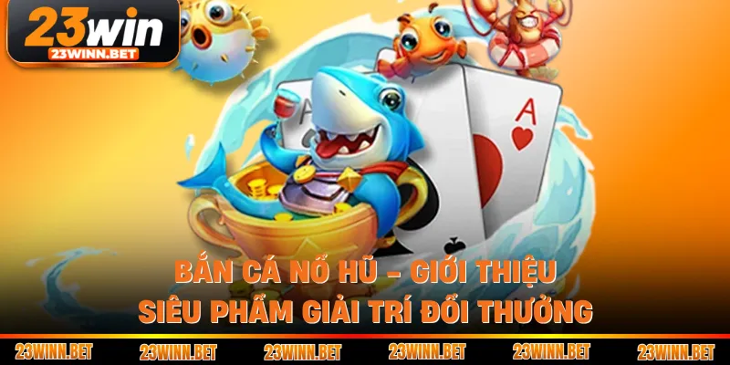 Bắn Cá Nổ Hũ - Giới Thiệu Siêu Phẩm Giải Trí Đổi Thưởng